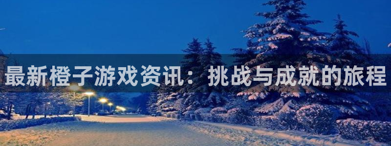 手机高德娱乐下载安装：最新橙子游戏资讯：挑战与成就的旅程