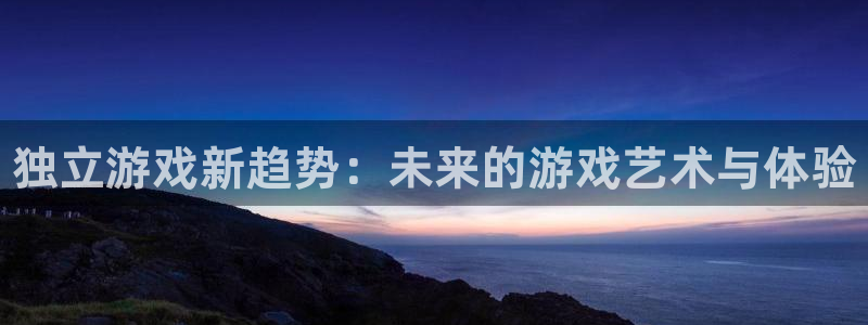 高德娱乐2首页登录：独立游戏新趋势：未来的游戏艺术与体验