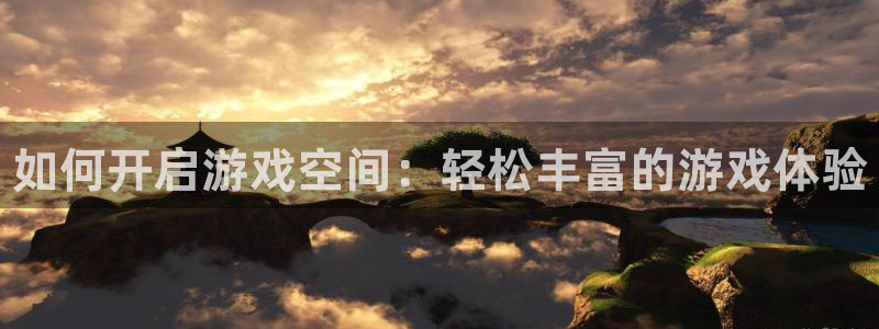 高德娱乐平台负责人：如何开启游戏空间：轻松丰富的游戏体验