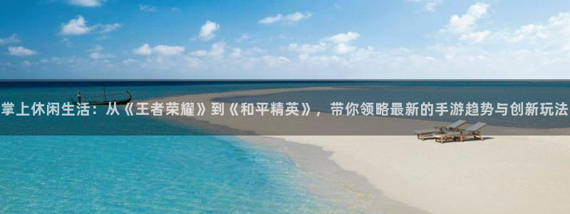 高德娱乐平台官网入口：掌上休闲生活：从《王者荣耀》到《和平精