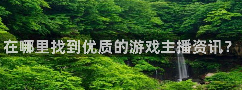 高德娱乐官方平台：在哪里找到优质的游戏主播资讯？