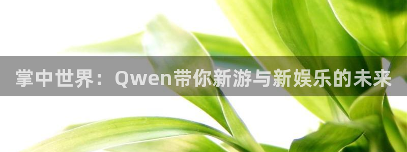 高德娱乐登陆：掌中世界：Qwen带你新游与新娱乐的未来