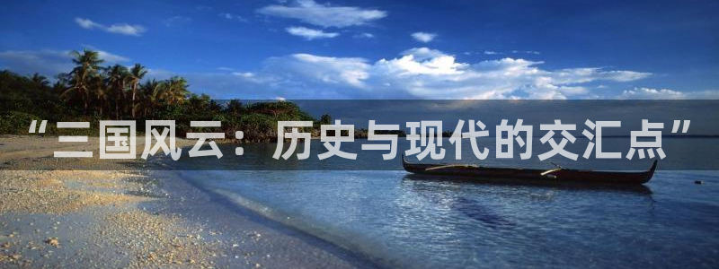 高德娱乐官方平台：“三国风云：历史与现代的交汇点”