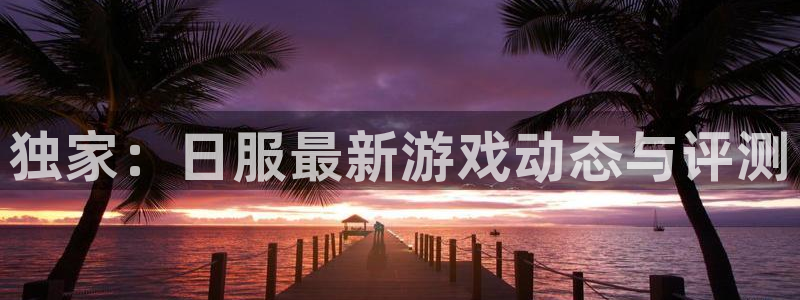 高德娱乐如何注册会员：独家：日服最新游戏动态与评测