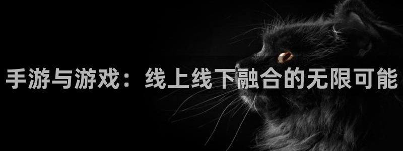高德娱乐小鱼儿效果好：手游与游戏：线上线下融合的无限可能