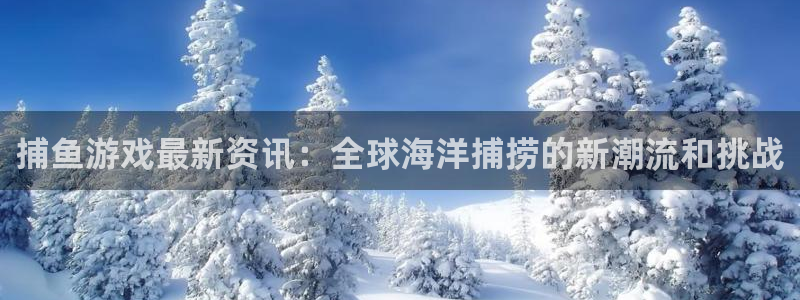 高德娱乐4开户：捕鱼游戏最新资讯：全球海洋捕捞的新潮流和挑战