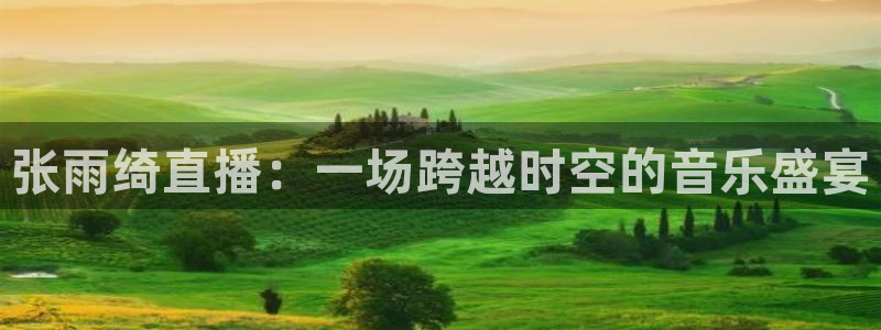 斗球体育直播app：张雨绮直播：一场跨越时空的音乐盛宴