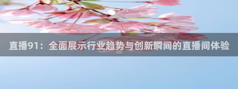 斗球体育直播app下载ios：直播91：全面展示行业趋势与创新瞬间的直播间体验