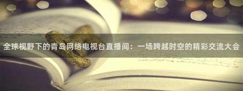 斗球体育免费直播：全球视野下的青岛网络电视台直播间：一场跨越时空的精彩交流大会